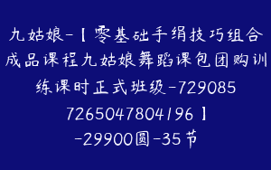 九姑娘-【零基础手绢技巧组合成品课程九姑娘舞蹈课包团购训练课时正式班级-7290857265047804196】-29900圆-35节