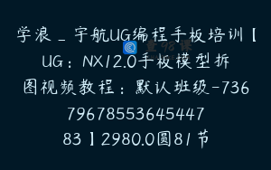 学浪_宇航UG编程手板培训【UG：NX12.0手板模型拆图视频教程：默认班级-7367967855364544783】2980.0圆81节