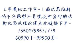 上岸奥秘工作室-【面试思维解码不分题型不背模板和金句的结构化面试理论课点此链接下单-7350479857177860390】-99900圆-43节