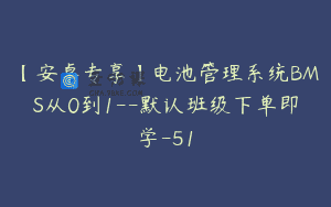 【安卓专享】电池管理系统BMS从0到1–默认班级下单即学-51