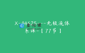 X-A4625---无极流体系课-【77节】