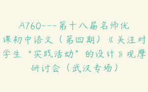 A760—第十八届名师优课初中语文（第四期）《关注对学生“实践活动”的设计》观摩研讨会（武汉专场）