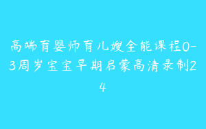 高端育婴师育儿嫂全能课程0-3周岁宝宝早期启蒙高清录制24