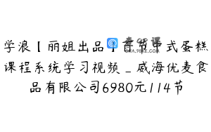 学浪【丽姐出品】百节中式蛋糕课程系统学习视频_威海优麦食品有限公司6980元114节