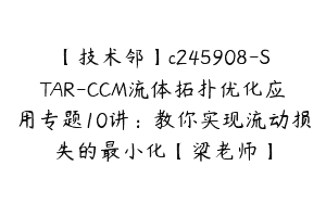 【技术邻】c245908-STAR-CCM流体拓扑优化应用专题10讲：教你实现流动损失的最小化【梁老师】