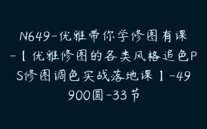 N649-优雅带你学修图有课-【优雅修图的各类风格追色PS修图调色实战落地课】-49900圆-33节