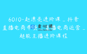 6010-赵漂亮进阶课_抖音直播电商带货_直播电商运营_超能主播进阶课程