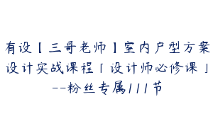 有设【三哥老师】室内户型方案设计实战课程「设计师必修课」--粉丝专属111节