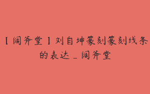 【阔斧堂】刘自坤篆刻篆刻线条的表达_阔斧堂