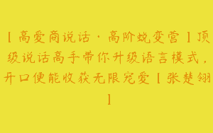 【高爱商说话·高阶蜕变营】顶级说话高手带你升级语言模式，开口便能收获无限宠爱【张楚翎】