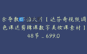余导教你拍大片【达芬奇视频调色课送剪辑课数字美妆课素材】48节_699.0