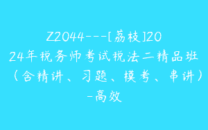 Z2044—[荔枝]2024年税务师考试税法二精品班（含精讲、习题、模考、串讲）-高效