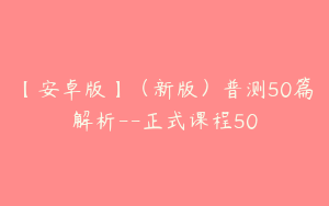 【安卓版】（新版）普测50篇解析--正式课程50