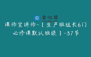 课师宝讲师-【生产班组长6门必修课默认班级】-37节