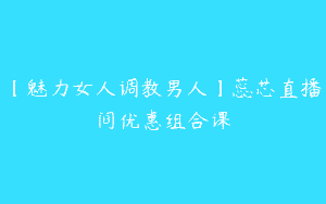 【魅力女人调教男人】蕊芯直播间优惠组合课