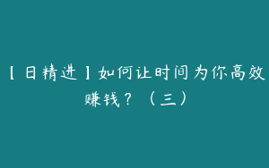 【日精进】如何让时间为你高效赚钱？（三）
