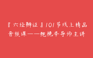 『六经辨证』101节线上精品音频课——鲍艳举导师主讲