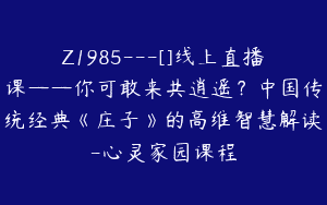 Z1985—[]线上直播课——你可敢来共逍遥？中国传统经典《庄子》的高维智慧解读-心灵家园课程