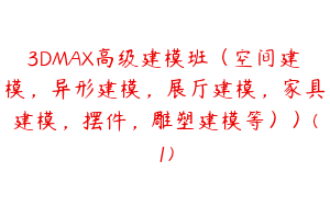 3DMAX高级建模班（空间建模，异形建模，展厅建模，家具建模，摆件，雕塑建模等））(1)