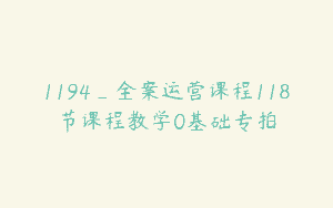 1194_全案运营课程118节课程教学0基础专拍