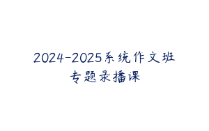2024-2025系统作文班专题录播课
