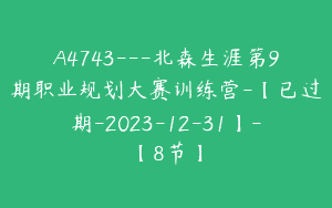 A4743---北森生涯第9期职业规划大赛训练营-【已过期-2023-12-31】-【8节】