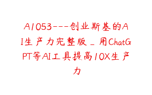A1053—创业斯基的AI生产力完整版_用ChatGPT等AI工具提高10X生产力