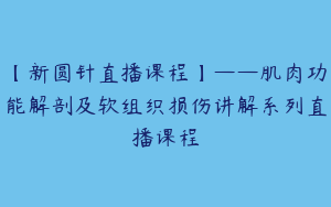 【新圆针直播课程】——肌肉功能解剖及软组织损伤讲解系列直播课程
