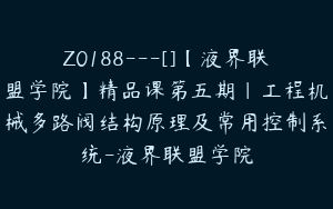 Z0188---[]【液界联盟学院】精品课第五期｜工程机械多路阀结构原理及常用控制系统-液界联盟学院