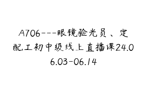 A706---眼镜验光员、定配工初中级线上直播课24.06.03-06.14