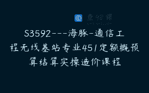 S3592—海豚-通信工程无线基站专业451定额概预算结算实操造价课程