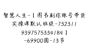 智慧人生-【图书剧综账号带货实操课默认班级-7323119397575334184】-69900圆-13节