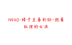 N440-臻于至善彩铅-抱着狐狸的女孩