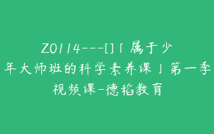 Z0114---[]「属于少年大师班的科学素养课」第一季视频课-德稻教育