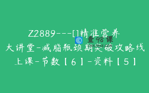 Z2889---[]精准营养大讲堂-减脂瓶颈期突破攻略线上课-节数【6】-资料【5】