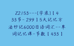 Z2153---[学浪]【433节-￥299】5大记忆方法秒记6000日语词汇--单词记忆课-节数【433】