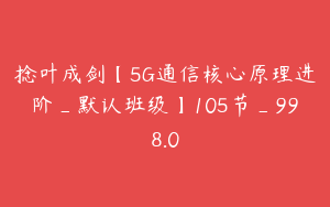 捻叶成剑【5G通信核心原理进阶_默认班级】105节_998.0