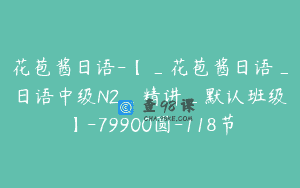 花苞酱日语-【_花苞酱日语_日语中级N2_精讲_默认班级】-79900圆-118节
