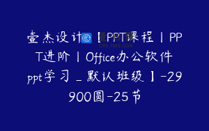 壹杰设计-【PPT课程丨PPT进阶丨Office办公软件ppt学习_默认班级】-29900圆-25节