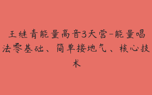 王继青能量高音3天营-能量唱法零基础、简单接地气、核心技术