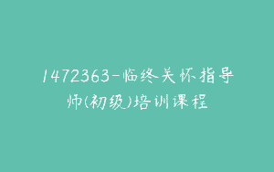 1472363-临终关怀指导师(初级)培训课程