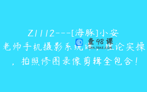 Z1112---[海豚]小安老师手机摄影系统课，理论实操，拍照修图录像剪辑全包含！