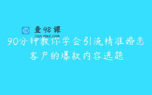 90分钟教你学会引流精准婚恋客户的爆款内容选题