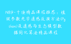 N89-十佳精品课程推荐：植被参数光学遥感反演方法(Python)及遥感与生态模型数据同化算法精品课程
