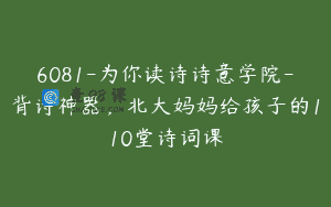 6081-为你读诗诗意学院-背诗神器，北大妈妈给孩子的110堂诗词课