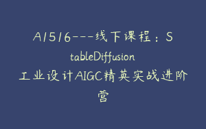 A1516—线下课程：StableDiffusion工业设计AIGC精英实战进阶营