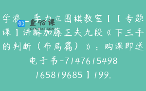 学浪_季力立围棋教室【【专题课】讲解加藤正夫九段《下三手的判断（布局篇）》：购课即送电子书-7147615498165819685】199.0圆91节