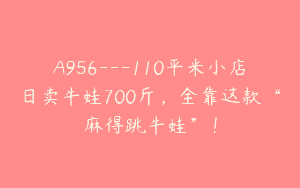 A956—110平米小店日卖牛蛙700斤，全靠这款“麻得跳牛蛙”！