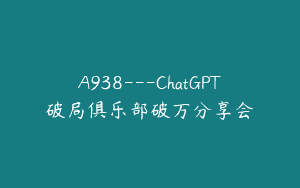 A938—ChatGPT破局俱乐部破万分享会