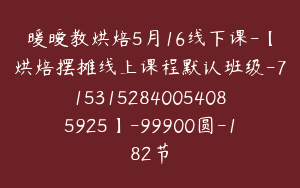 暖暧教烘焙5月16线下课-【烘焙摆摊线上课程默认班级-7153152840054085925】-99900圆-182节